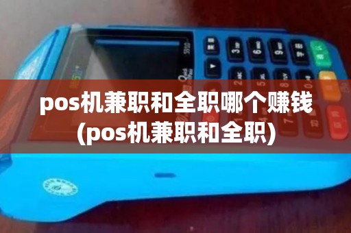 pos机兼职和全职哪个赚钱(pos机兼职和全职)