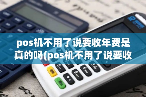 pos机不用了说要收年费是真的吗(pos机不用了说要收年费)