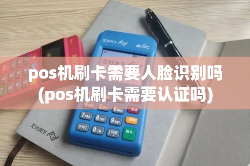 pos机刷卡需要人脸识别吗(pos机刷卡需要认证吗)