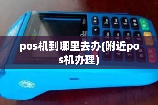 pos机到哪里去办(附近pos机办理)