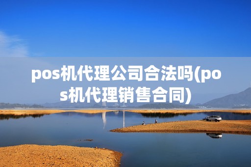 pos机代理公司合法吗(pos机代理销售合同)