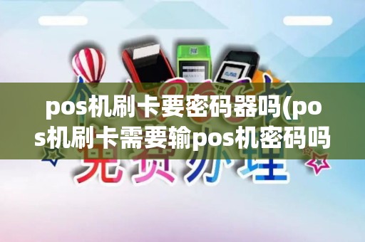 pos机刷卡要密码器吗(pos机刷卡需要输pos机密码吗)