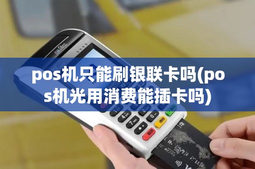 pos机只能刷银联卡吗(pos机光用消费能插卡吗)