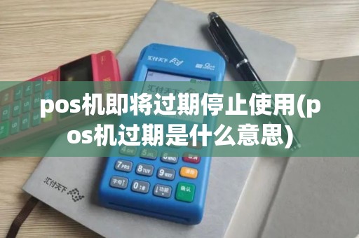 pos机即将过期停止使用(pos机过期是什么意思)