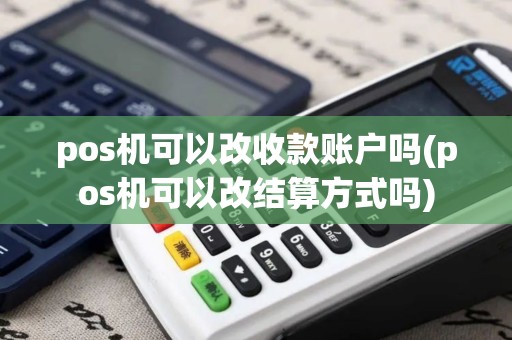 pos机可以改收款账户吗(pos机可以改结算方式吗)