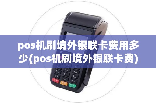 pos机刷境外银联卡费用多少(pos机刷境外银联卡费)