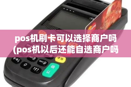 pos机刷卡可以选择商户吗(pos机以后还能自选商户吗)
