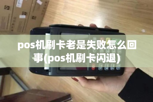 pos机刷卡老是失败怎么回事(pos机刷卡闪退)