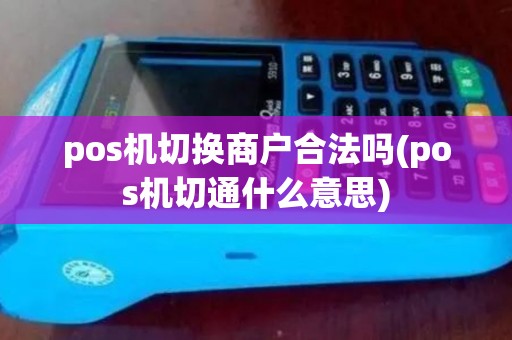 pos机切换商户合法吗(pos机切通什么意思)