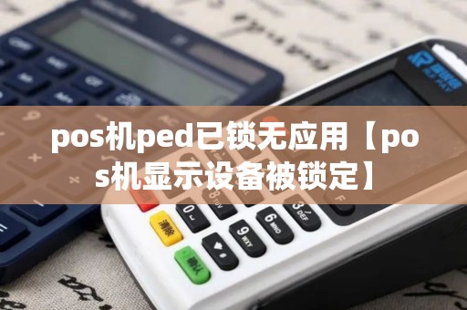 pos机ped已锁无应用【pos机显示设备被锁定】