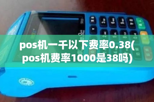 pos机一千以下费率0.38(pos机费率1000是38吗)
