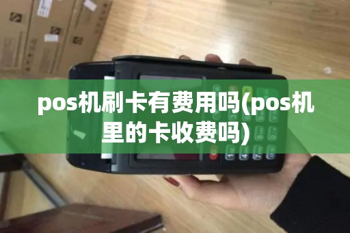 pos机刷卡有费用吗(pos机里的卡收费吗)