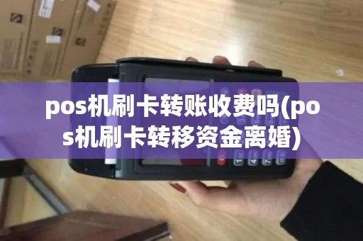 pos机刷卡转账收费吗(pos机刷卡转移资金离婚)