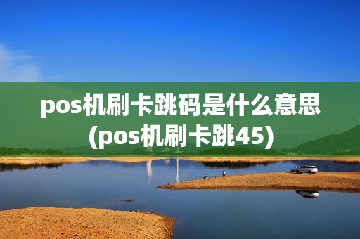 pos机刷卡跳码是什么意思(pos机刷卡跳45)