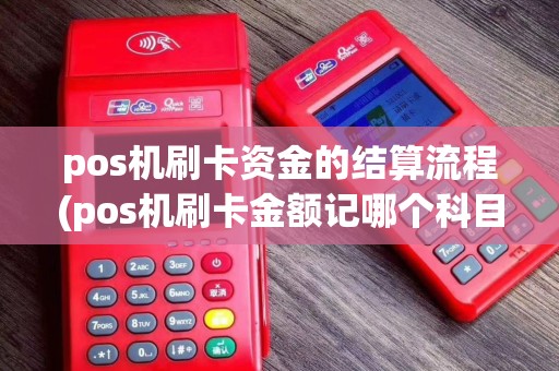 pos机刷卡资金的结算流程(pos机刷卡金额记哪个科目)