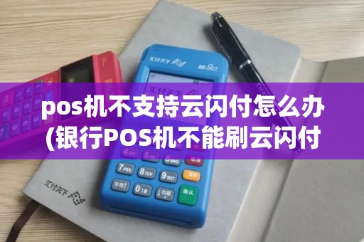 pos机不支持云闪付怎么办(银行POS机不能刷云闪付)