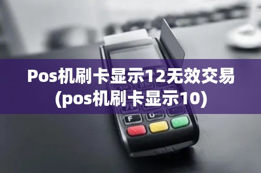 Pos机刷卡显示12无效交易(pos机刷卡显示10)