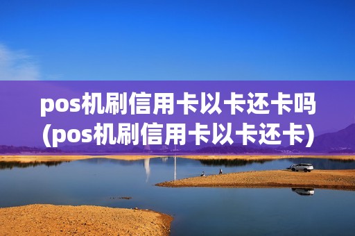 pos机刷信用卡以卡还卡吗(pos机刷信用卡以卡还卡) pos机刷信用卡以卡还卡吗(pos机刷信用卡以卡还卡)