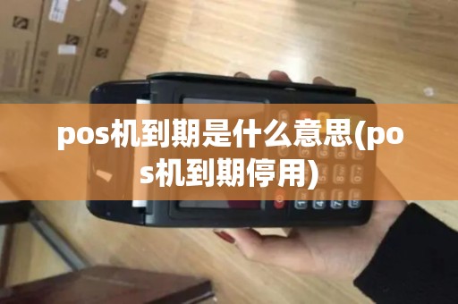 pos机到期是什么意思(pos机到期停用)