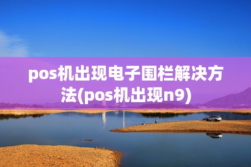 pos机出现电子围栏解决方法(pos机出现n9)
