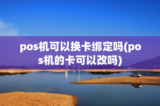 pos机可以换卡绑定吗(pos机的卡可以改吗)