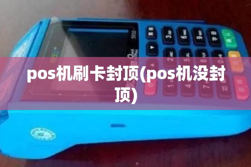 pos机刷卡封顶(pos机没封顶)