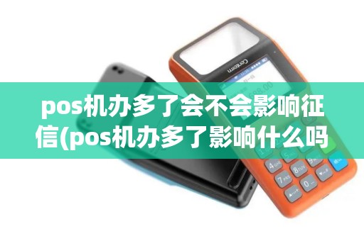 pos机办多了会不会影响征信(pos机办多了影响什么吗)