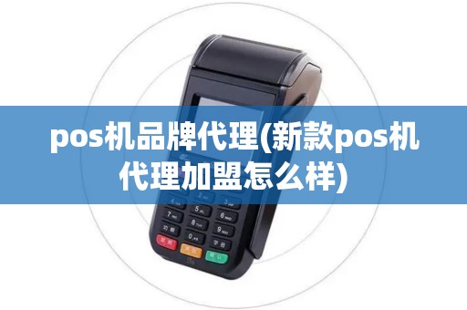 pos机品牌代理(新款pos机代理加盟怎么样)