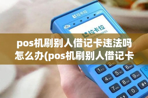 pos机刷别人借记卡违法吗怎么办(pos机刷别人借记卡违法吗)