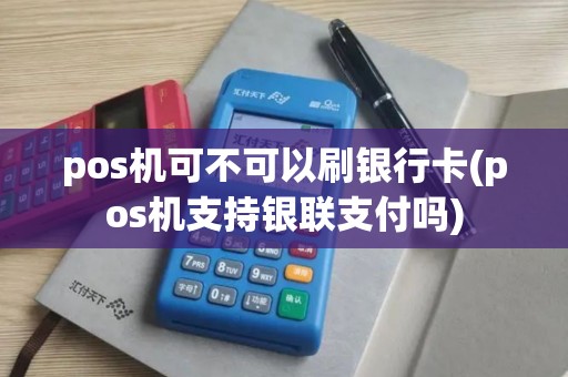 pos机可不可以刷银行卡(pos机支持银联支付吗)