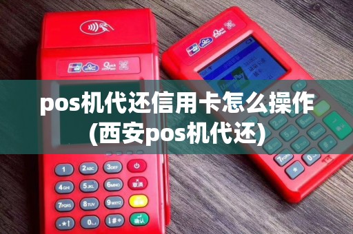 pos机代还信用卡怎么操作(西安pos机代还)