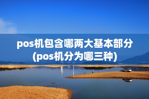 pos机包含哪两大基本部分(pos机分为哪三种)