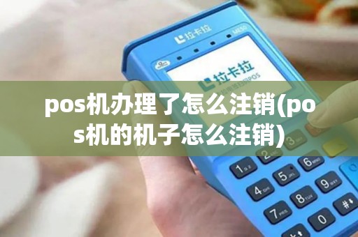 pos机办理了怎么注销(pos机的机子怎么注销)