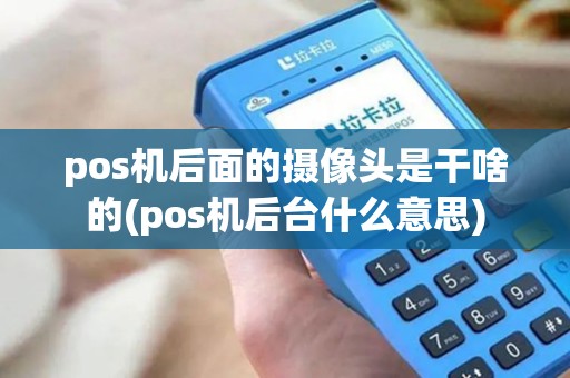 pos机后面的摄像头是干啥的(pos机后台什么意思)