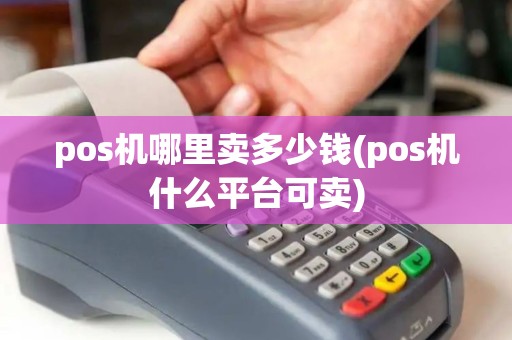 pos机哪里卖多少钱(pos机什么平台可卖)