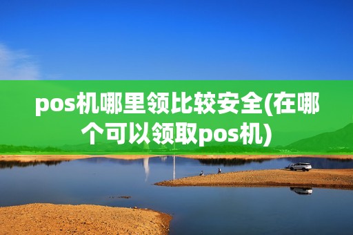 pos机哪里领比较安全(在哪个可以领取pos机)