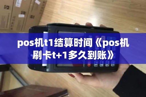 pos机t1结算时间《pos机刷卡t+1多久到账》
