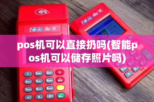 pos机可以直接扔吗(智能pos机可以储存照片吗)
