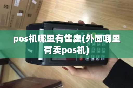 pos机哪里有售卖(外面哪里有卖pos机)