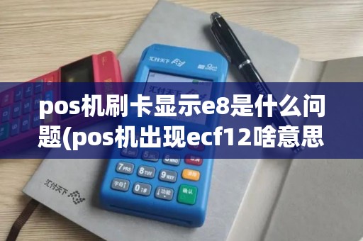pos机刷卡显示e8是什么问题(pos机出现ecf12啥意思)