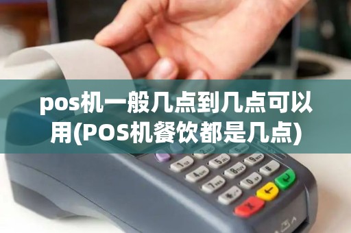pos机一般几点到几点可以用(POS机餐饮都是几点)