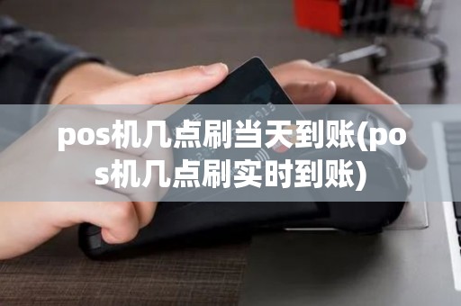 pos机几点刷当天到账(pos机几点刷实时到账)