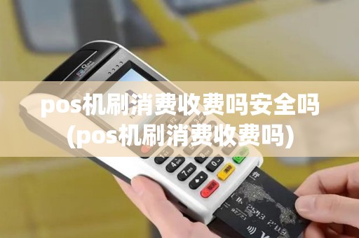 pos机刷消费收费吗安全吗(pos机刷消费收费吗)
