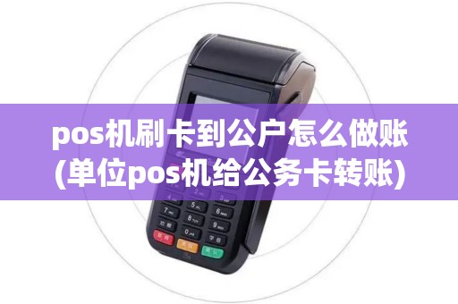pos机刷卡到公户怎么做账(单位pos机给公务卡转账)