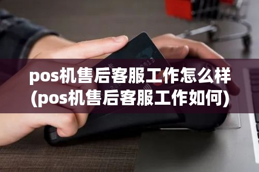 pos机售后客服工作怎么样(pos机售后客服工作如何)