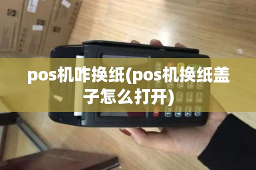 pos机咋换纸(pos机换纸盖子怎么打开)