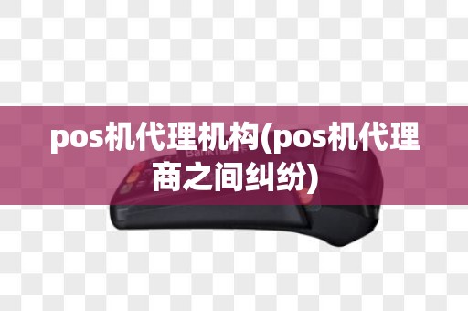 pos机代理机构(pos机代理商之间纠纷)