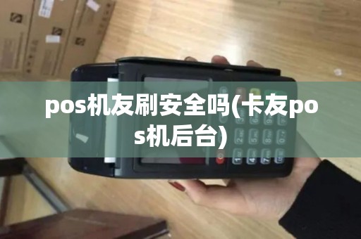 pos机友刷安全吗(卡友pos机后台) pos机友刷安全吗(卡友pos机后台)