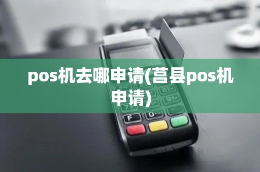 pos机去哪申请(莒县pos机申请) pos机去哪申请(莒县pos机申请)