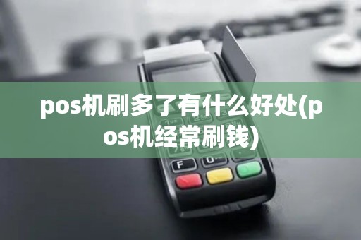 pos机刷多了有什么好处(pos机经常刷钱)